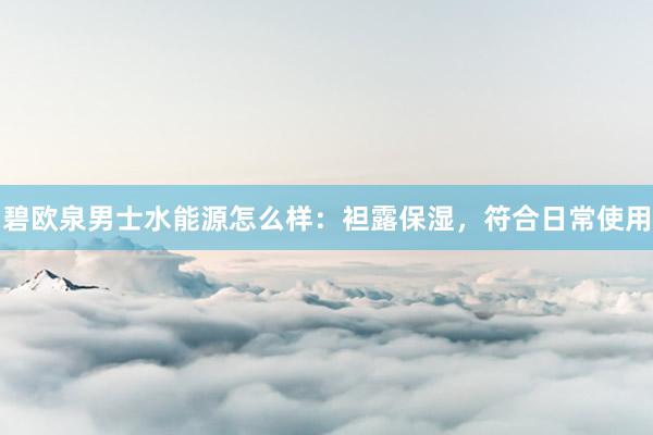 碧欧泉男士水能源怎么样：袒露保湿，符合日常使用